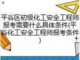 平谷区初级化工安全工程师报考需要什么具体条件(平谷化工安全工程师报考条件)