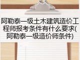 阿勒泰一级土木建筑造价工程师报考条件有什么要求(阿勒泰一级造价师条件)