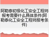 阿勒泰初级化工安全工程师报考需要什么具体条件(阿勒泰化工安全工程师报考条件)