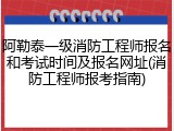 阿勒泰一级消防工程师报名和考试时间及报名网址(消防工程师报考指南)