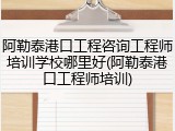 阿勒泰港口工程咨询工程师培训学校哪里好(阿勒泰港口工程师培训)