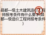 昌都一级土木建筑造价工程师报考条件有什么要求(昌都一级造价工程师报考条件)