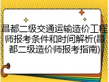 昌都二级交通运输造价工程师报考条件和时间解析(昌都二级造价师报考指南)