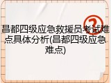 昌都四级应急救援员考试难点具体分析(昌都四级应急难点)