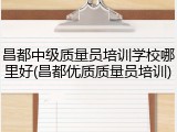 昌都中级质量员培训学校哪里好(昌都优质质量员培训)
