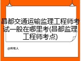 昌都交通运输监理工程师考试一般在哪里考(昌都监理工程师考点)