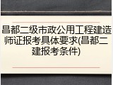 昌都二级市政公用工程建造师证报考具体要求(昌都二建报考条件)