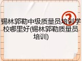 锡林郭勒中级质量员培训学校哪里好(锡林郭勒质量员培训)