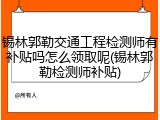 锡林郭勒交通工程检测师有补贴吗怎么领取呢(锡林郭勒检测师补贴)