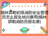 锡林郭勒初级消防安全管理员怎么报名培训费用(锡林郭勒消防员报名费)