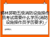 锡林郭勒五级消防设施操作员考试需要什么学历(消防设施操作员学历要求)