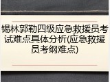 锡林郭勒四级应急救援员考试难点具体分析(应急救援员考纲难点)