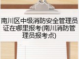 南川区中级消防安全管理员证在哪里报考(南川消防管理员报考点)