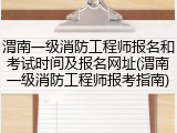 渭南一级消防工程师报名和考试时间及报名网址(渭南一级消防工程师报考指南)