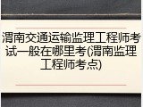渭南交通运输监理工程师考试一般在哪里考(渭南监理工程师考点)