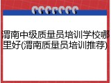 渭南中级质量员培训学校哪里好(渭南质量员培训推荐)