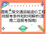 渭南二级交通运输造价工程师报考条件和时间解析(渭南二造报考指南)