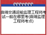 曲靖交通运输监理工程师考试一般在哪里考(曲靖监理工程师考点)