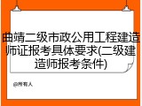 曲靖二级市政公用工程建造师证报考具体要求(二级建造师报考条件)