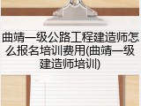 曲靖一级公路工程建造师怎么报名培训费用(曲靖一级建造师培训)