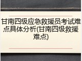 甘南四级应急救援员考试难点具体分析(甘南四级救援难点)