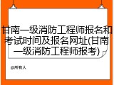 甘南一级消防工程师报名和考试时间及报名网址(甘南一级消防工程师报考)