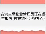 宜宾三级物业管理员证在哪里报考(宜宾物业证报考点)