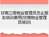 甘南三级物业管理员怎么报名培训费用(甘南物业管理员培训)