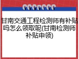 甘南交通工程检测师有补贴吗怎么领取呢(甘南检测师补贴申领)