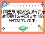 甘南五级消防设施操作员考试需要什么学历(甘南消防操作员学历要求)