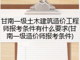 甘南一级土木建筑造价工程师报考条件有什么要求(甘南一级造价师报考条件)