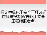 保定中级化工安全工程师证在哪里报考(保定化工安全工程师报考点)
