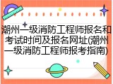 潮州一级消防工程师报名和考试时间及报名网址(潮州一级消防工程师报考指南)