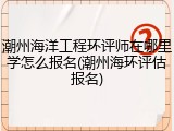 潮州海洋工程环评师在哪里学怎么报名(潮州海环评估报名)