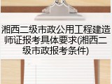 湘西二级市政公用工程建造师证报考具体要求(湘西二级市政报考条件)
