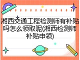 湘西交通工程检测师有补贴吗怎么领取呢(湘西检测师补贴申领)