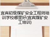 宜宾初级煤矿安全工程师培训学校哪里好(宜宾煤矿安工培训)