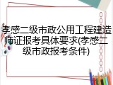 孝感二级市政公用工程建造师证报考具体要求(孝感二级市政报考条件)