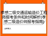 孝感二级交通运输造价工程师报考条件和时间解析(孝感二级造价师报考指南)