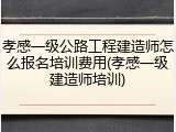 孝感一级公路工程建造师怎么报名培训费用(孝感一级建造师培训)