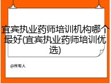 宜宾执业药师培训机构哪个最好(宜宾执业药师培训优选)