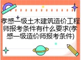 孝感一级土木建筑造价工程师报考条件有什么要求(孝感一级造价师报考条件)