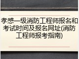 孝感一级消防工程师报名和考试时间及报名网址(消防工程师报考指南)