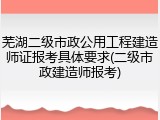芜湖二级市政公用工程建造师证报考具体要求(二级市政建造师报考)
