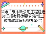 淄博二级市政公用工程建造师证报考具体要求(淄博二级市政建造师报考条件)