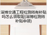 淄博交通工程检测师有补贴吗怎么领取呢(淄博检测师补贴申领)