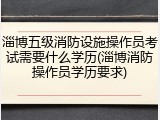 淄博五级消防设施操作员考试需要什么学历(淄博消防操作员学历要求)