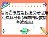淄博四级应急救援员考试难点具体分析(淄博四级救援考试难点)