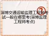 淄博交通运输监理工程师考试一般在哪里考(淄博监理工程师考点)