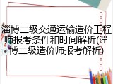 淄博二级交通运输造价工程师报考条件和时间解析(淄博二级造价师报考解析)